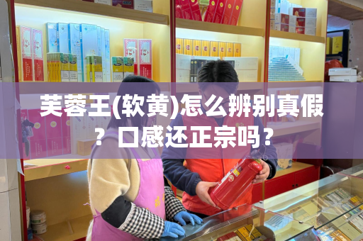 芙蓉王(软黄)怎么辨别真假？口感还正宗吗？